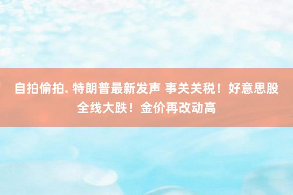 自拍偷拍. 特朗普最新发声 事关关税！好意思股全线大跌！金价再改动高