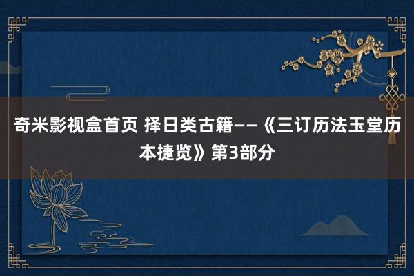 奇米影视盒首页 择日类古籍——《三订历法玉堂历本捷览》第3部分