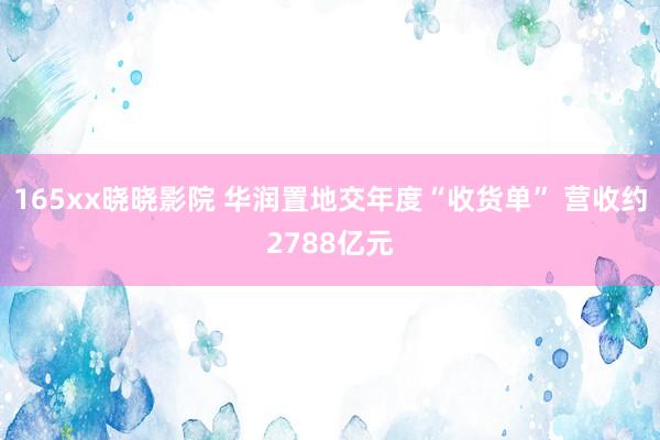 165xx晓晓影院 华润置地交年度“收货单” 营收约2788亿元