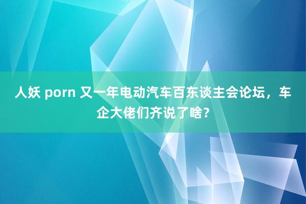 人妖 porn 又一年电动汽车百东谈主会论坛，车企大佬们齐说了啥？
