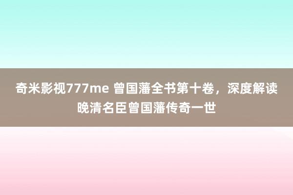 奇米影视777me 曾国藩全书第十卷，深度解读晚清名臣曾国藩传奇一世