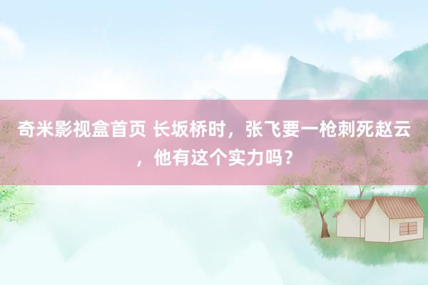 奇米影视盒首页 长坂桥时，张飞要一枪刺死赵云，他有这个实力吗？