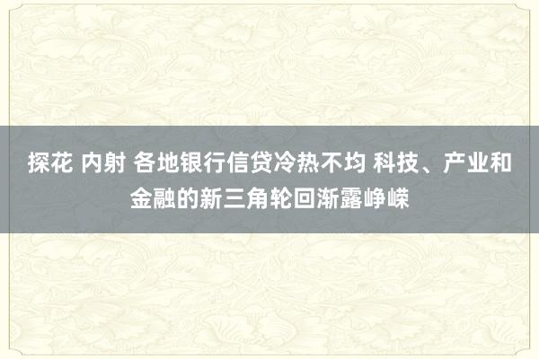 探花 内射 各地银行信贷冷热不均 科技、产业和金融的新三角轮回渐露峥嵘