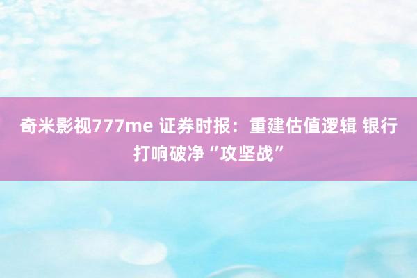 奇米影视777me 证券时报：重建估值逻辑 银行打响破净“攻坚战”