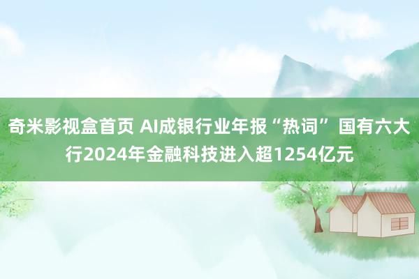 奇米影视盒首页 AI成银行业年报“热词” 国有六大行2024年金融科技进入超1254亿元