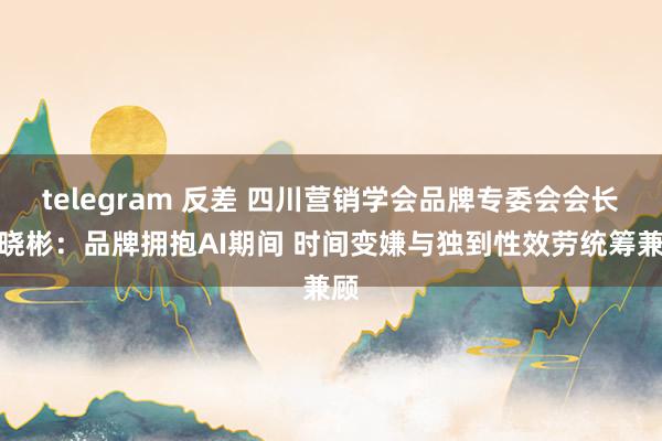 telegram 反差 四川营销学会品牌专委会会长刘晓彬：品牌拥抱AI期间 时间变嫌与独到性效劳统筹兼顾