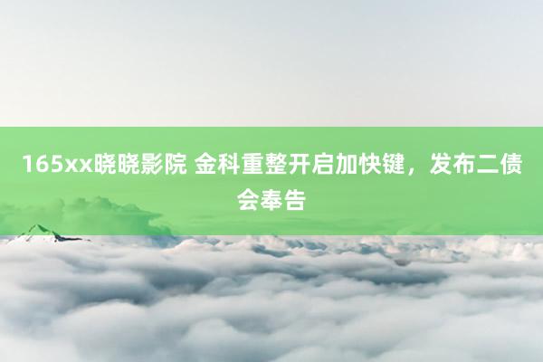165xx晓晓影院 金科重整开启加快键，发布二债会奉告