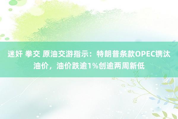 迷奸 拳交 原油交游指示：特朗普条款OPEC镌汰油价，油价跌逾1%创逾两周新低