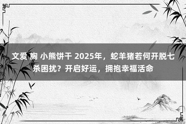 文爱 胸 小熊饼干 2025年，蛇羊猪若何开脱七杀困扰？开启好运，拥抱幸福活命