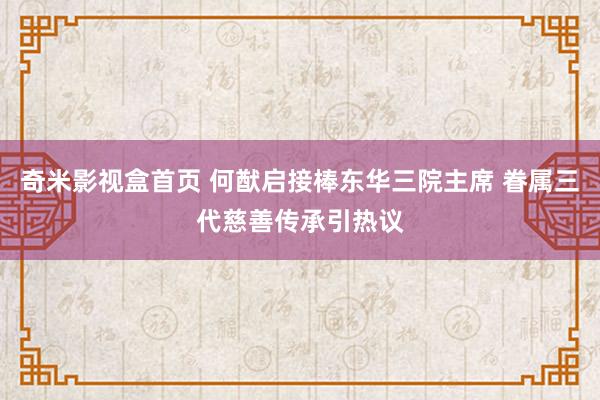奇米影视盒首页 何猷启接棒东华三院主席 眷属三代慈善传承引热议
