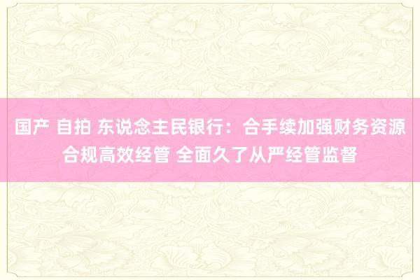 国产 自拍 东说念主民银行：合手续加强财务资源合规高效经管 全面久了从严经管监督