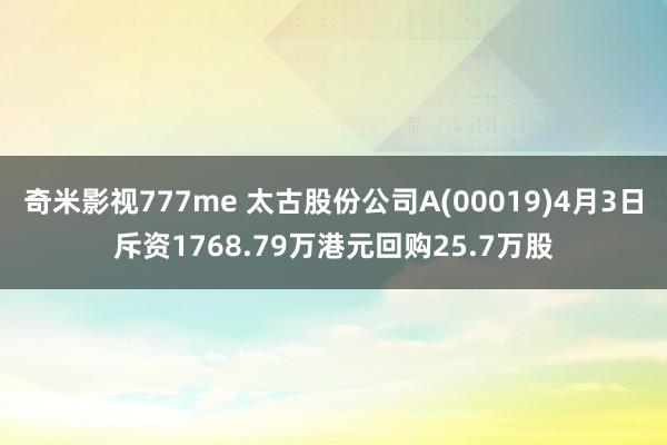 奇米影视777me 太古股份公司A(00019)4月3日斥资1768.79万港元回购25.7万股