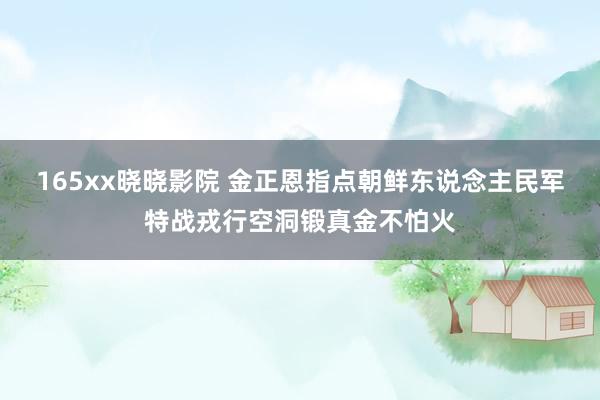 165xx晓晓影院 金正恩指点朝鲜东说念主民军特战戎行空洞锻真金不怕火
