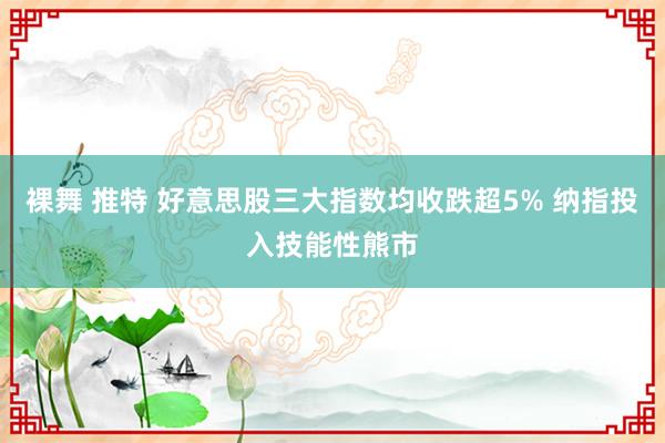裸舞 推特 好意思股三大指数均收跌超5% 纳指投入技能性熊市