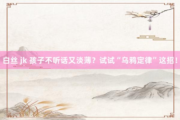 白丝 jk 孩子不听话又淡薄？试试“乌鸦定律”这招！
