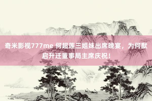 奇米影视777me 何超莲三姐妹出席晚宴，为何猷启升迁董事局主席庆祝！