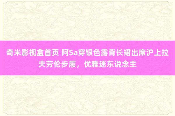 奇米影视盒首页 阿Sa穿银色露背长裙出席沪上拉夫劳伦步履，优雅迷东说念主
