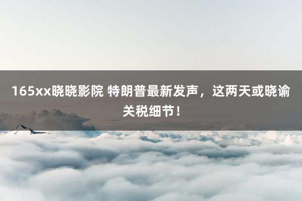 165xx晓晓影院 特朗普最新发声，这两天或晓谕关税细节！