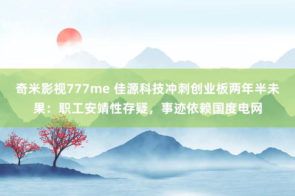 奇米影视777me 佳源科技冲刺创业板两年半未果：职工安靖性存疑，事迹依赖国度电网