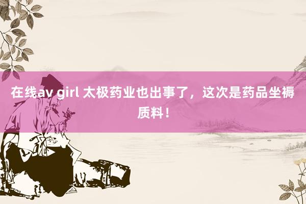 在线av girl 太极药业也出事了，这次是药品坐褥质料！