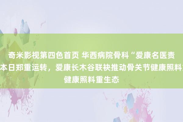奇米影视第四色首页 华西病院骨科“爱康名医责任室”本日郑重运转，爱康长木谷联袂推动骨关节健康照料重生态