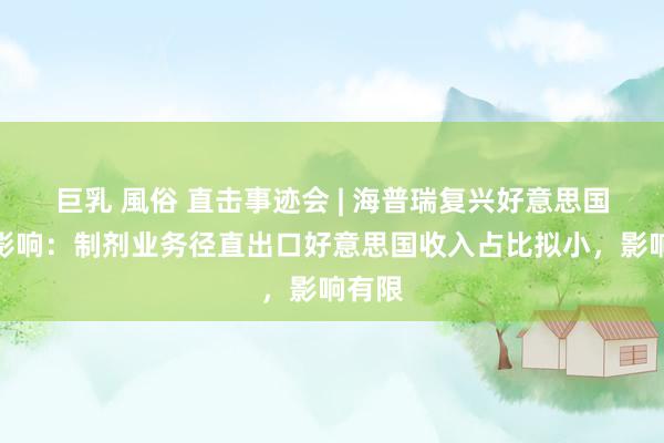 巨乳 風俗 直击事迹会 | 海普瑞复兴好意思国关税影响：制剂业务径直出口好意思国收入占比拟小，影响有限