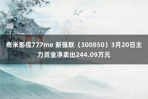 奇米影视777me 新强联（300850）3月20日主力资金净卖出244.09万元