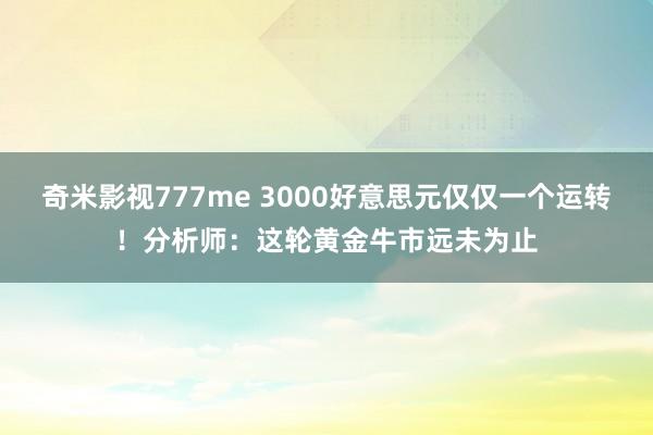 奇米影视777me 3000好意思元仅仅一个运转！分析师：这轮黄金牛市远未为止