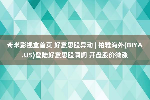 奇米影视盒首页 好意思股异动 | 柏雅海外(BIYA.US)登陆好意思股阛阓 开盘股价微涨