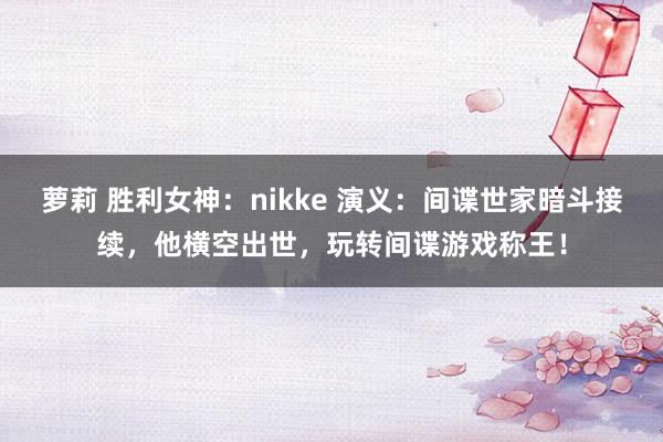 萝莉 胜利女神：nikke 演义：间谍世家暗斗接续，他横空出世，玩转间谍游戏称王！