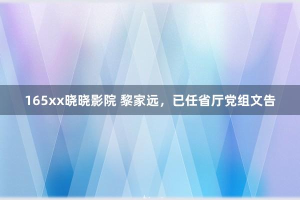165xx晓晓影院 黎家远，已任省厅党组文告