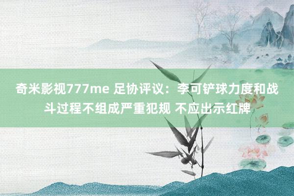 奇米影视777me 足协评议：李可铲球力度和战斗过程不组成严重犯规 不应出示红牌
