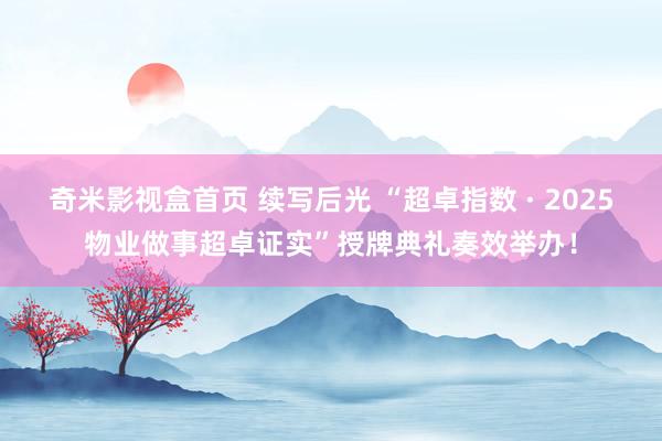 奇米影视盒首页 续写后光 “超卓指数 · 2025物业做事超卓证实”授牌典礼奏效举办！