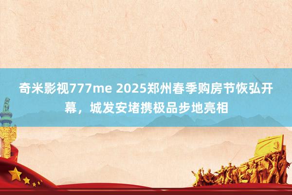 奇米影视777me 2025郑州春季购房节恢弘开幕，城发安堵携极品步地亮相