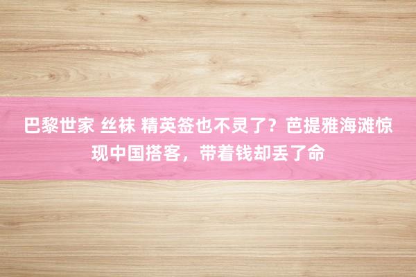 巴黎世家 丝袜 精英签也不灵了？芭提雅海滩惊现中国搭客，带着钱却丢了命