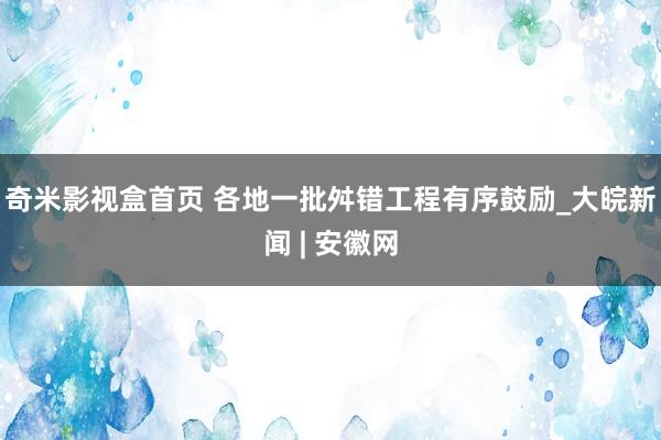 奇米影视盒首页 各地一批舛错工程有序鼓励_大皖新闻 | 安徽网