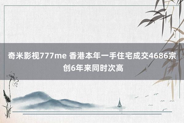 奇米影视777me 香港本年一手住宅成交4686宗 创6年来同时次高