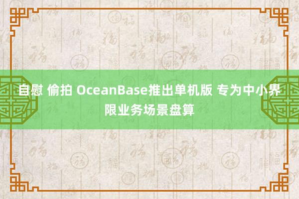 自慰 偷拍 OceanBase推出单机版 专为中小界限业务场景盘算