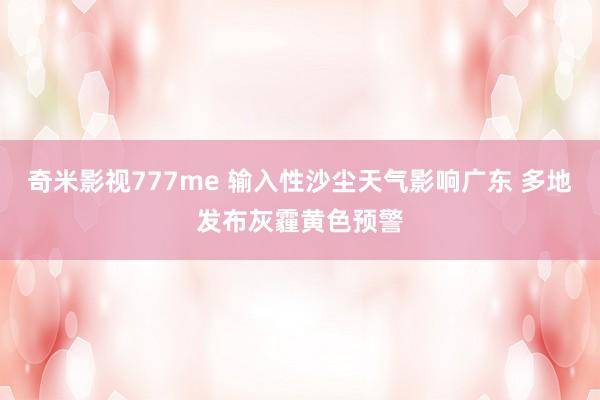 奇米影视777me 输入性沙尘天气影响广东 多地发布灰霾黄色预警