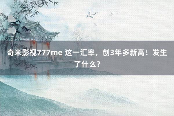 奇米影视777me 这一汇率，创3年多新高！发生了什么？