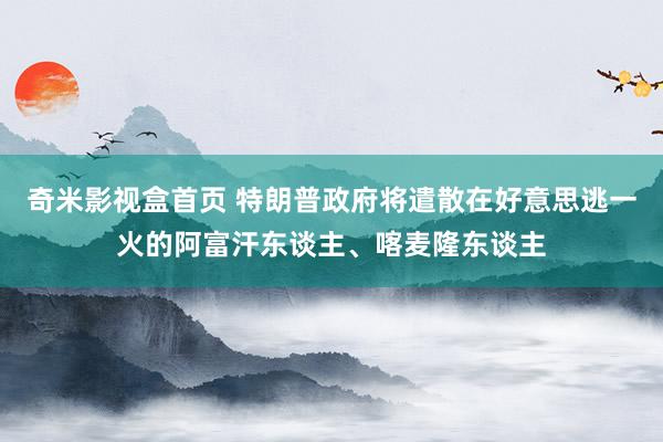 奇米影视盒首页 特朗普政府将遣散在好意思逃一火的阿富汗东谈主、喀麦隆东谈主