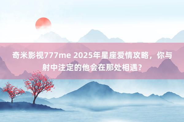 奇米影视777me 2025年星座爱情攻略，你与射中注定的他会在那处相遇？
