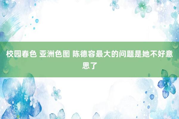校园春色 亚洲色图 陈德容最大的问题是她不好意思了