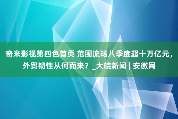 奇米影视第四色首页 范围流畅八季度超十万亿元，外贸韧性从何而来？_大皖新闻 | 安徽网