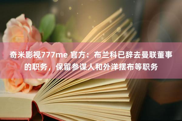 奇米影视777me 官方：布兰科已辞去曼联董事的职务，保留参谋人和外洋摆布等职务