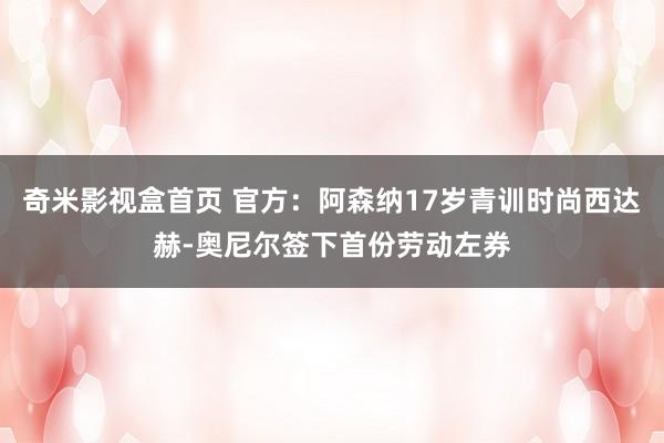 奇米影视盒首页 官方：阿森纳17岁青训时尚西达赫-奥尼尔签下首份劳动左券