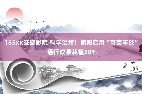 165xx晓晓影院 科学治堵！简阳启用“可变车谈” 通行成果栽植30%
