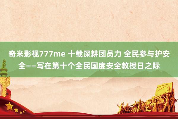 奇米影视777me 十载深耕团员力 全民参与护安全——写在第十个全民国度安全教授日之际