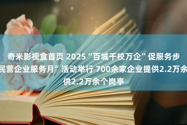 奇米影视盒首页 2025“百城千校万企”促服务步履暨“民营企业服务月”活动举行 700余家企业提供2.2万余个岗亭