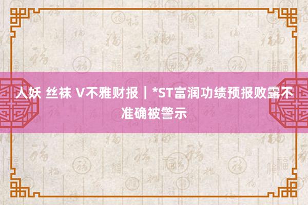 人妖 丝袜 V不雅财报｜*ST富润功绩预报败露不准确被警示